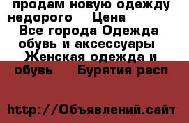 продам новую одежду недорого! › Цена ­ 3 000 - Все города Одежда, обувь и аксессуары » Женская одежда и обувь   . Бурятия респ.